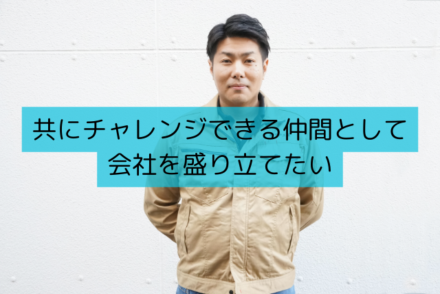 共にチャレンジできる仲間として会社を盛り立てたい